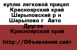 куплю легковой прицеп - Красноярский край, Шарыповский р-н, Шарыпово г. Авто » Другое   . Красноярский край